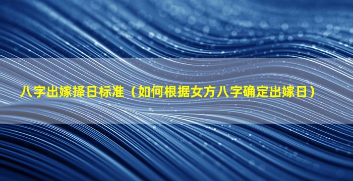 八字出嫁择日标准（如何根据女方八字确定出嫁日）