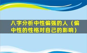 八字分析中性偏强的人（偏中性的性格对自己的影响）