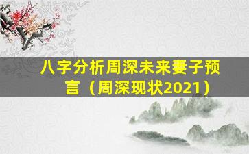 八字分析周深未来妻子预言（周深现状2021）