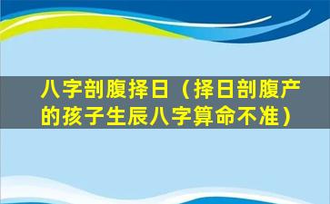 八字剖腹择日（择日剖腹产的孩子生辰八字算命不准）