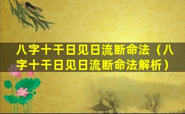 八字十干日见日流断命法（八字十干日见日流断命法解析）