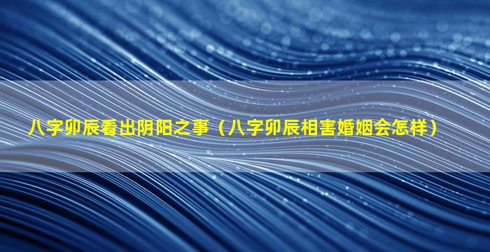 八字卯辰看出阴阳之事（八字卯辰相害婚姻会怎样）