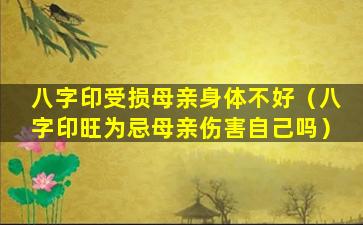 八字印受损母亲身体不好（八字印旺为忌母亲伤害自己吗）