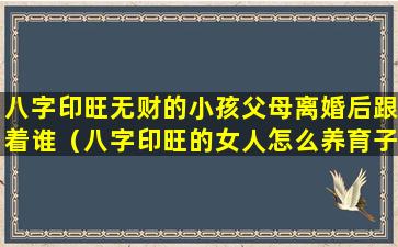 八字印旺无财的小孩父母离婚后跟着谁（八字印旺的女人怎么养育子女）