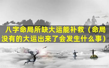 八字命局所缺大运能补救（命局没有的大运出来了会发生什么事）