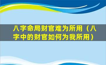 八字命局财官难为所用（八字中的财官如何为我所用）