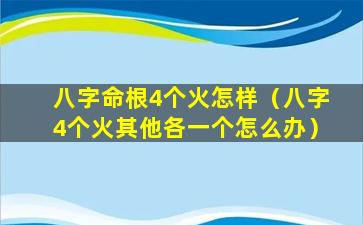 八字命根4个火怎样（八字4个火其他各一个怎么办）