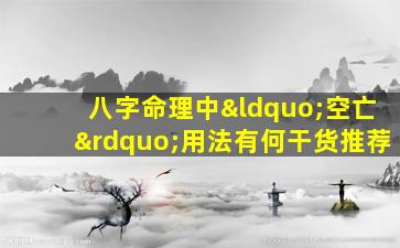 八字命理中“空亡”用法有何干货推荐