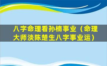 八字命理看孙楠事业（命理大师淡陈楚生八字事业运）