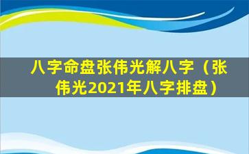 八字命盘张伟光解八字（张伟光2021年八字排盘）