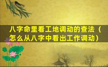 八字命里看工地调动的查法（怎么从八字中看出工作调动）