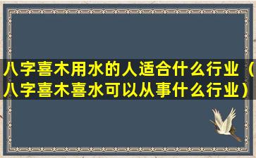 八字喜木用水的人适合什么行业（八字喜木喜水可以从事什么行业）