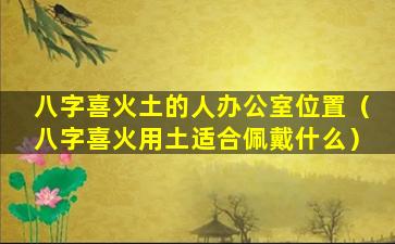 八字喜火土的人办公室位置（八字喜火用土适合佩戴什么）