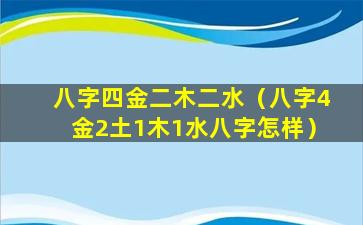 八字四金二木二水（八字4金2土1木1水八字怎样）