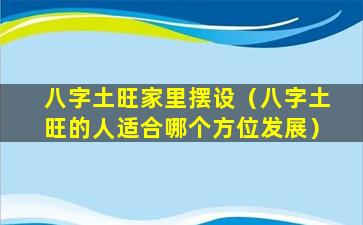 八字土旺家里摆设（八字土旺的人适合哪个方位发展）