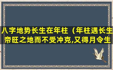 八字地势长生在年柱（年柱遇长生帝旺之地而不受冲克,又得月令生之,主父母）