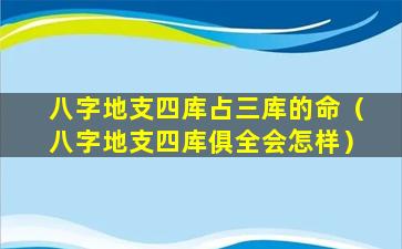 八字地支四库占三库的命（八字地支四库俱全会怎样）