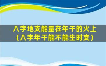 八字地支能量在年干的火上（八字年干能不能生时支）