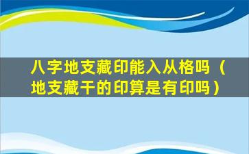 八字地支藏印能入从格吗（地支藏干的印算是有印吗）