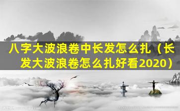 八字大波浪卷中长发怎么扎（长发大波浪卷怎么扎好看2020）