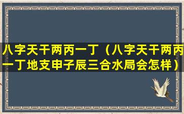 八字天干两丙一丁（八字天干两丙一丁地支申子辰三合水局会怎样）