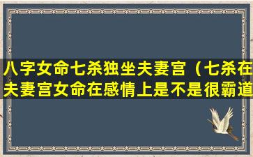 八字女命七杀独坐夫妻宫（七杀在夫妻宫女命在感情上是不是很霸道）