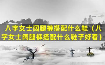 八字女士阔腿裤搭配什么鞋（八字女士阔腿裤搭配什么鞋子好看）