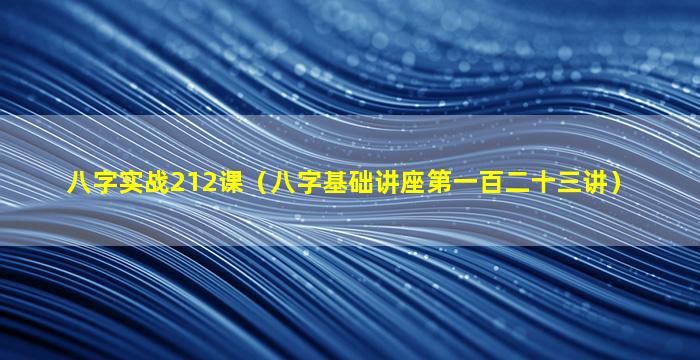 八字实战212课（八字基础讲座第一百二十三讲）