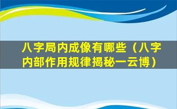 八字局内成像有哪些（八字内部作用规律揭秘一云博）