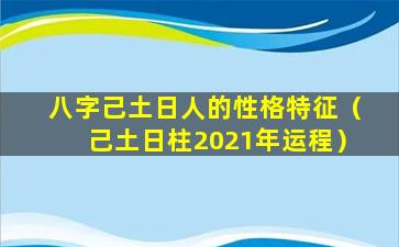 八字己土日人的性格特征（己土日柱2021年运程）