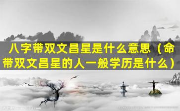 八字带双文昌星是什么意思（命带双文昌星的人一般学历是什么）