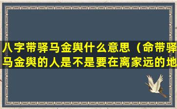 八字带驿马金舆什么意思（命带驿马金舆的人是不是要在离家远的地方定居）