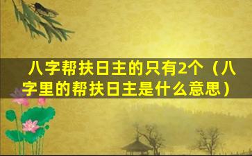 八字帮扶日主的只有2个（八字里的帮扶日主是什么意思）