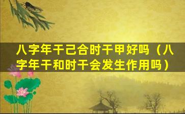 八字年干己合时干甲好吗（八字年干和时干会发生作用吗）