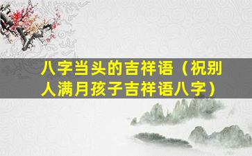 八字当头的吉祥语（祝别人满月孩子吉祥语八字）