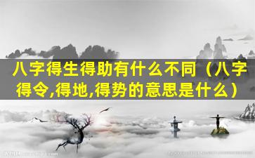 八字得生得助有什么不同（八字得令,得地,得势的意思是什么）