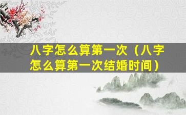 八字怎么算第一次（八字怎么算第一次结婚时间）