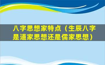 八字思想家特点（生辰八字是道家思想还是儒家思想）