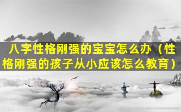 八字性格刚强的宝宝怎么办（性格刚强的孩子从小应该怎么教育）