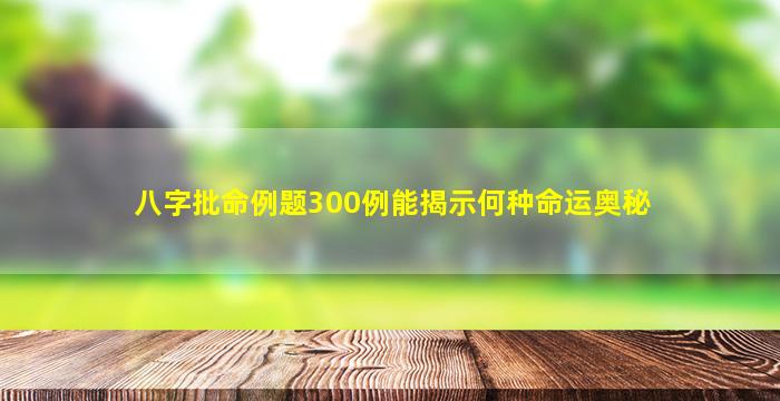 八字批命例题300例能揭示何种命运奥秘