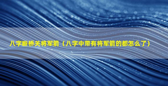 八字断桥关将军箭（八字中带有将军箭的都怎么了）