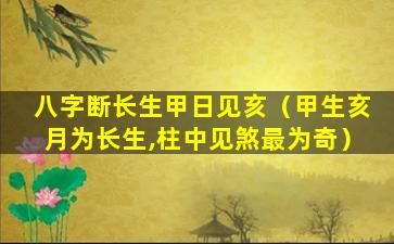 八字断长生甲日见亥（甲生亥月为长生,柱中见煞最为奇）