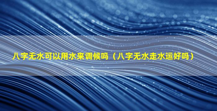 八字无水可以用水来调候吗（八字无水走水运好吗）