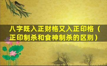 八字既入正财格又入正印格（正印制杀和食神制杀的区别）