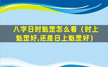 八字日时魁罡怎么看（时上魁罡好,还是日上魁罡好）