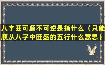 八字旺可顺不可逆是指什么（只能顺从八字中旺盛的五行什么意思）