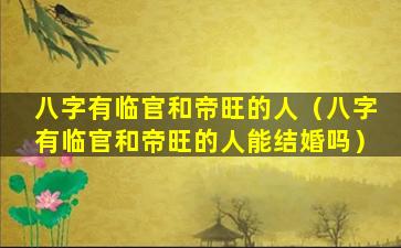 八字有临官和帝旺的人（八字有临官和帝旺的人能结婚吗）