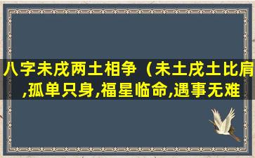 八字未戌两土相争（未土戌土比肩,孤单只身,福星临命,遇事无难,诸谋大吉）