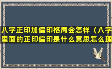 八字正印加偏印格局会怎样（八字里面的正印偏印是什么意思怎么理解）