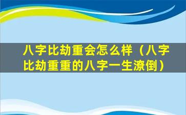 八字比劫重会怎么样（八字比劫重重的八字一生潦倒）